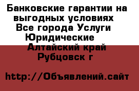 Банковские гарантии на выгодных условиях - Все города Услуги » Юридические   . Алтайский край,Рубцовск г.